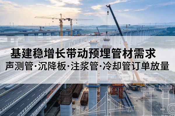 武冈基建稳增长带动预埋监测管材需求，声测管、沉降板、注浆管订单持续放量
